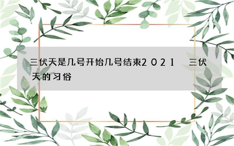 三伏天是几号开始几号结束2021 三伏天的习俗